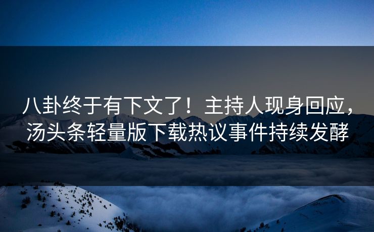 八卦终于有下文了！主持人现身回应，汤头条轻量版下载热议事件持续发酵
