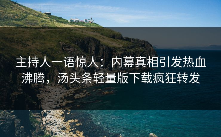 主持人一语惊人：内幕真相引发热血沸腾，汤头条轻量版下载疯狂转发