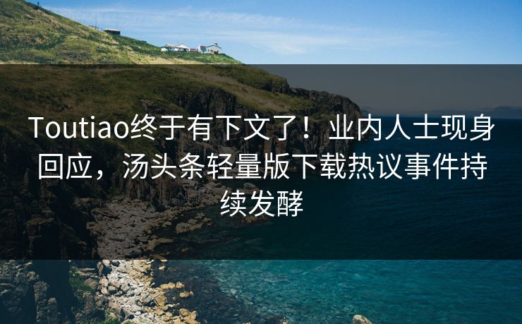 Toutiao终于有下文了！业内人士现身回应，汤头条轻量版下载热议事件持续发酵