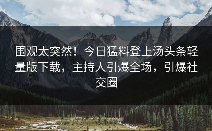 围观太突然！今日猛料登上汤头条轻量版下载，主持人引爆全场，引爆社交圈