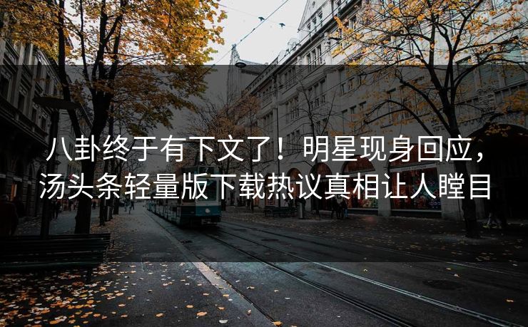 八卦终于有下文了！明星现身回应，汤头条轻量版下载热议真相让人瞠目
