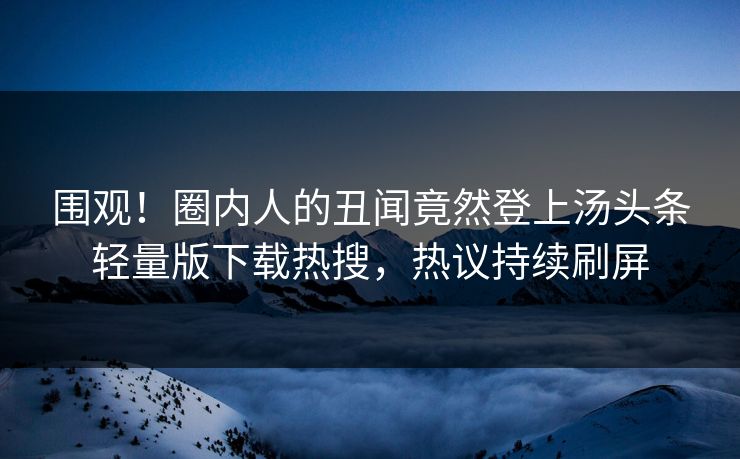围观！圈内人的丑闻竟然登上汤头条轻量版下载热搜，热议持续刷屏