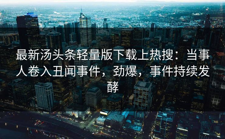 最新汤头条轻量版下载上热搜：当事人卷入丑闻事件，劲爆，事件持续发酵