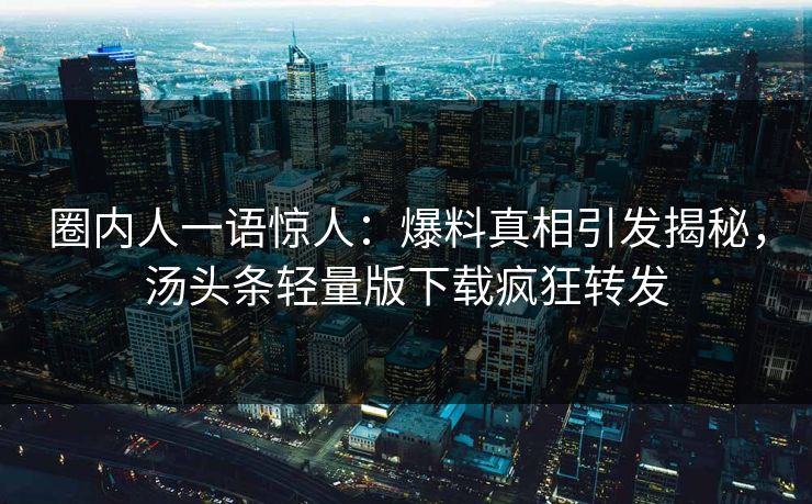 圈内人一语惊人：爆料真相引发揭秘，汤头条轻量版下载疯狂转发