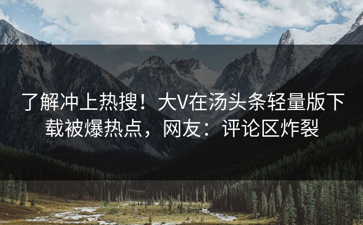 了解冲上热搜！大V在汤头条轻量版下载被爆热点，网友：评论区炸裂