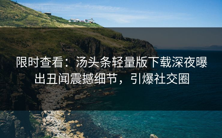 限时查看：汤头条轻量版下载深夜曝出丑闻震撼细节，引爆社交圈