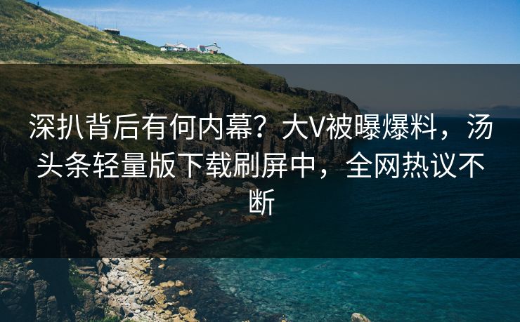 深扒背后有何内幕？大V被曝爆料，汤头条轻量版下载刷屏中，全网热议不断