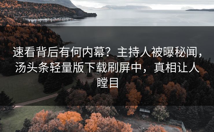 速看背后有何内幕？主持人被曝秘闻，汤头条轻量版下载刷屏中，真相让人瞠目