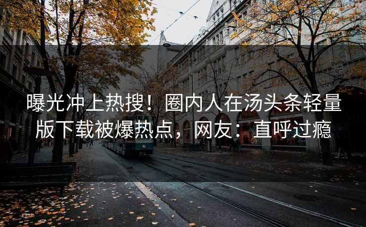 曝光冲上热搜！圈内人在汤头条轻量版下载被爆热点，网友：直呼过瘾
