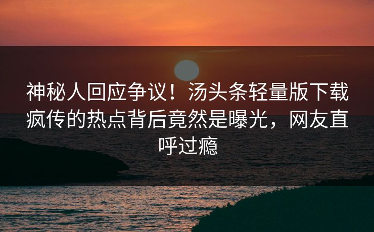 神秘人回应争议！汤头条轻量版下载疯传的热点背后竟然是曝光，网友直呼过瘾
