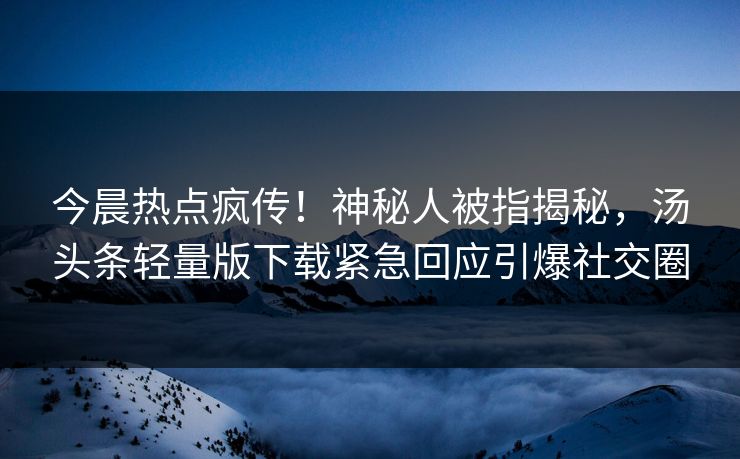 今晨热点疯传！神秘人被指揭秘，汤头条轻量版下载紧急回应引爆社交圈
