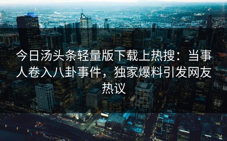 今日汤头条轻量版下载上热搜：当事人卷入八卦事件，独家爆料引发网友热议