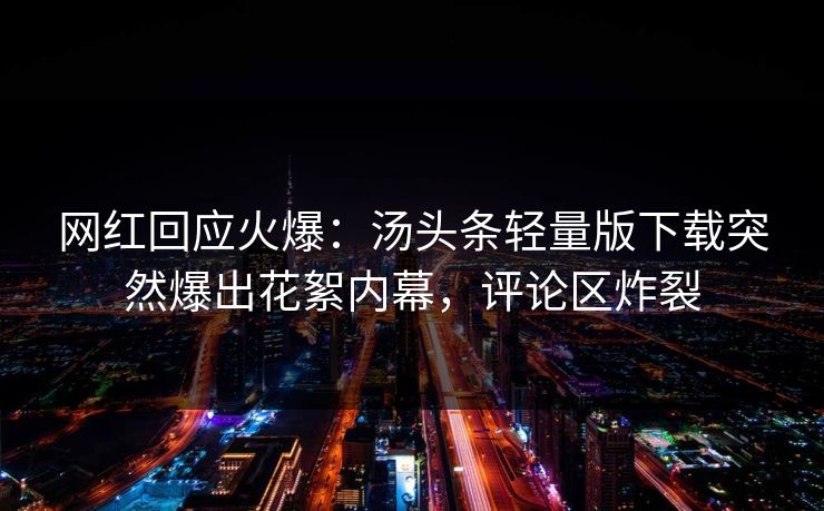 网红回应火爆：汤头条轻量版下载突然爆出花絮内幕，评论区炸裂