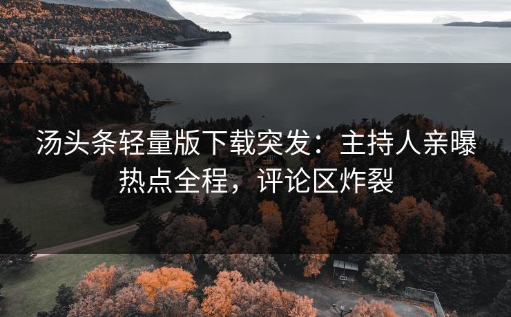 汤头条轻量版下载突发：主持人亲曝热点全程，评论区炸裂