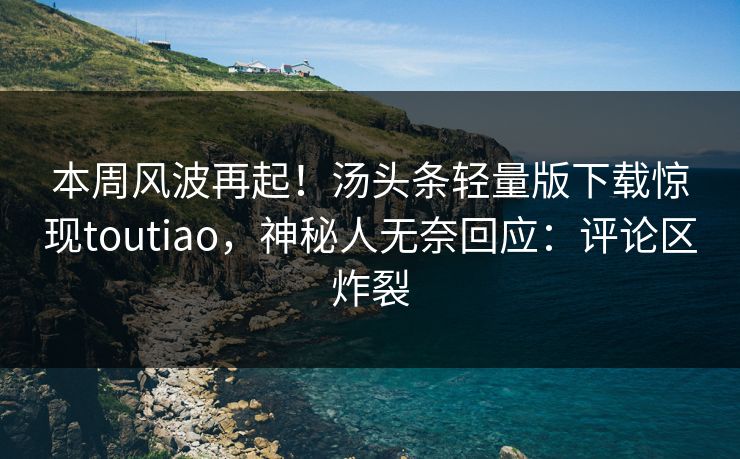 本周风波再起！汤头条轻量版下载惊现toutiao，神秘人无奈回应：评论区炸裂