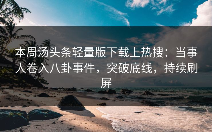 本周汤头条轻量版下载上热搜：当事人卷入八卦事件，突破底线，持续刷屏