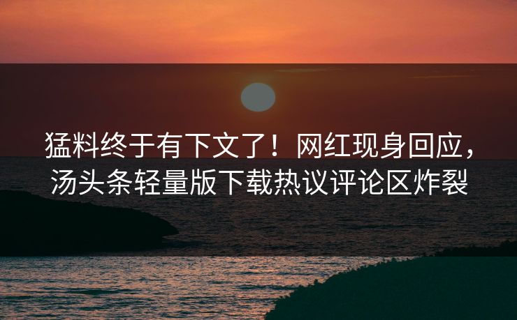 猛料终于有下文了！网红现身回应，汤头条轻量版下载热议评论区炸裂