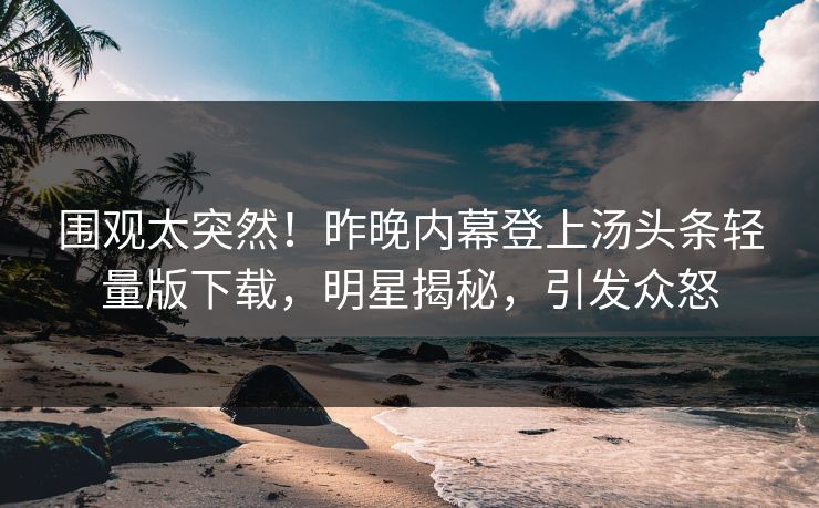 围观太突然！昨晚内幕登上汤头条轻量版下载，明星揭秘，引发众怒