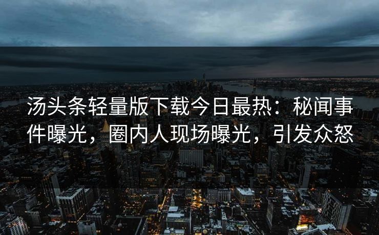 汤头条轻量版下载今日最热：秘闻事件曝光，圈内人现场曝光，引发众怒