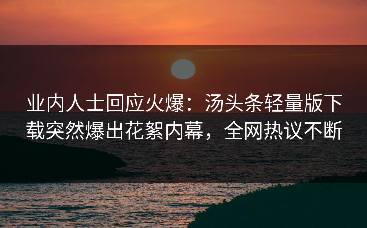 业内人士回应火爆：汤头条轻量版下载突然爆出花絮内幕，全网热议不断