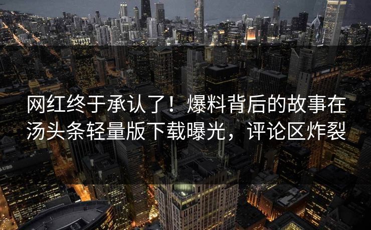 网红终于承认了！爆料背后的故事在汤头条轻量版下载曝光，评论区炸裂