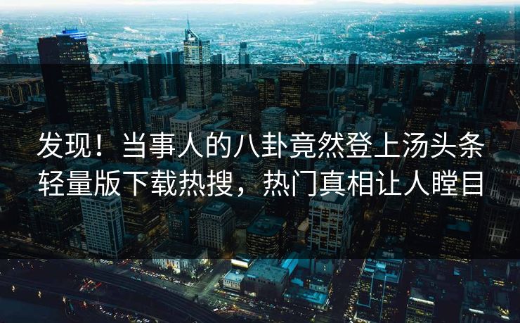发现！当事人的八卦竟然登上汤头条轻量版下载热搜，热门真相让人瞠目