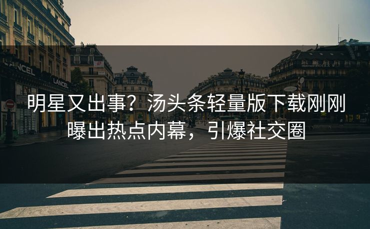 明星又出事？汤头条轻量版下载刚刚曝出热点内幕，引爆社交圈