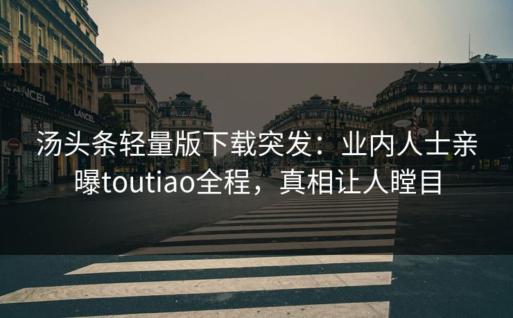 汤头条轻量版下载突发：业内人士亲曝toutiao全程，真相让人瞠目