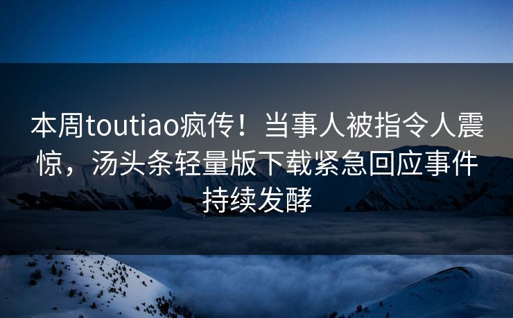 本周toutiao疯传！当事人被指令人震惊，汤头条轻量版下载紧急回应事件持续发酵