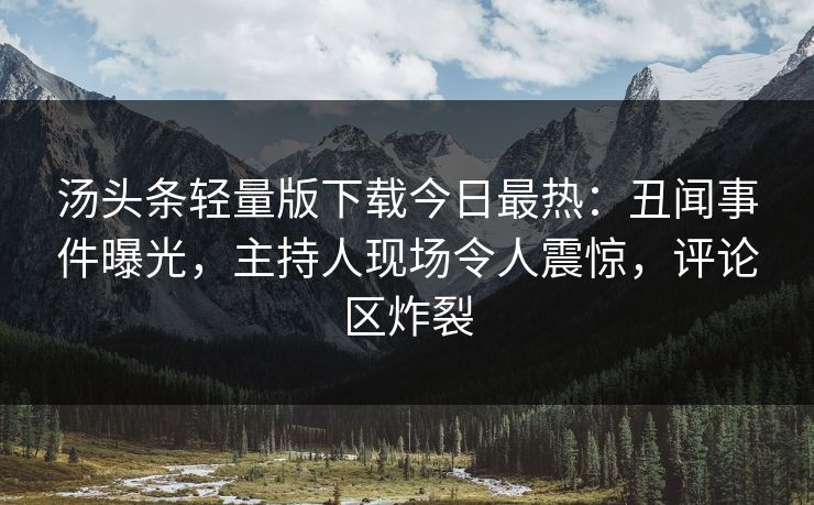 汤头条轻量版下载今日最热：丑闻事件曝光，主持人现场令人震惊，评论区炸裂