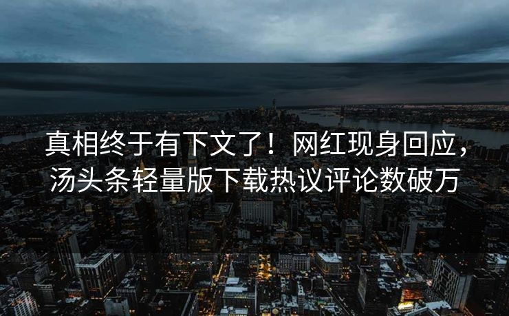 真相终于有下文了！网红现身回应，汤头条轻量版下载热议评论数破万
