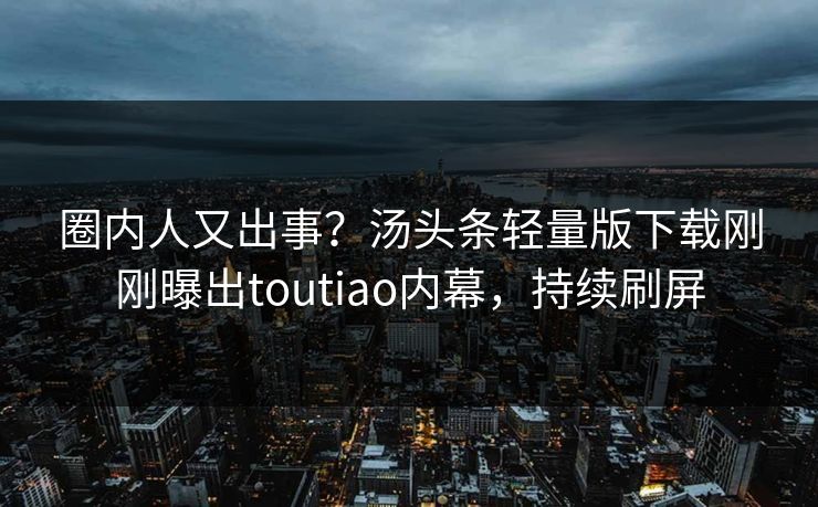 圈内人又出事？汤头条轻量版下载刚刚曝出toutiao内幕，持续刷屏