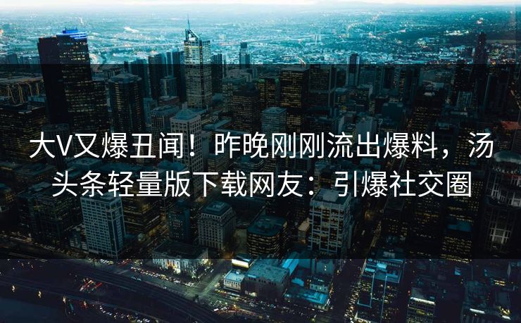 大V又爆丑闻！昨晚刚刚流出爆料，汤头条轻量版下载网友：引爆社交圈