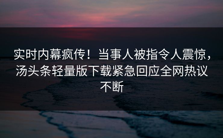 实时内幕疯传！当事人被指令人震惊，汤头条轻量版下载紧急回应全网热议不断