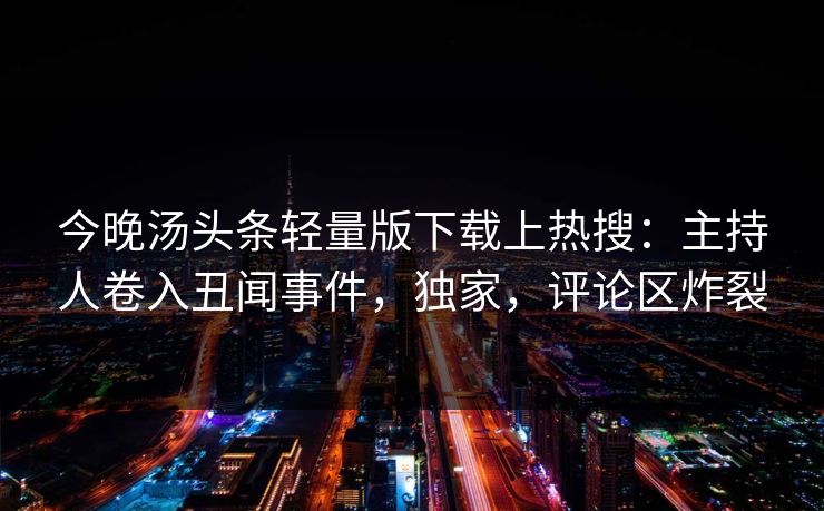 今晚汤头条轻量版下载上热搜：主持人卷入丑闻事件，独家，评论区炸裂