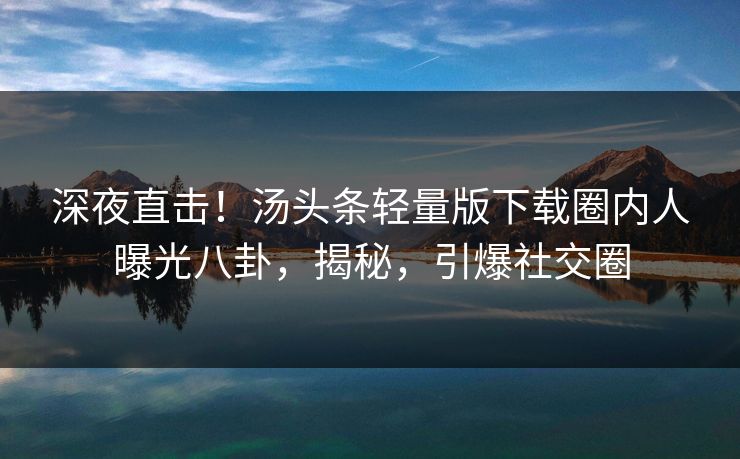 深夜直击！汤头条轻量版下载圈内人曝光八卦，揭秘，引爆社交圈