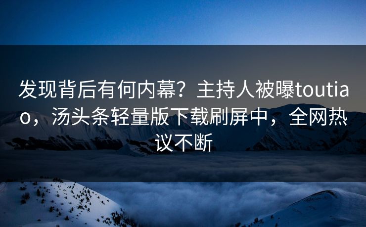 发现背后有何内幕？主持人被曝toutiao，汤头条轻量版下载刷屏中，全网热议不断