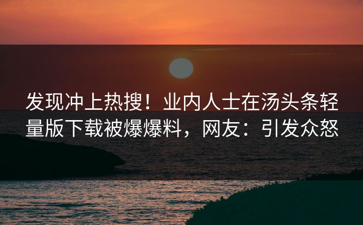 发现冲上热搜！业内人士在汤头条轻量版下载被爆爆料，网友：引发众怒