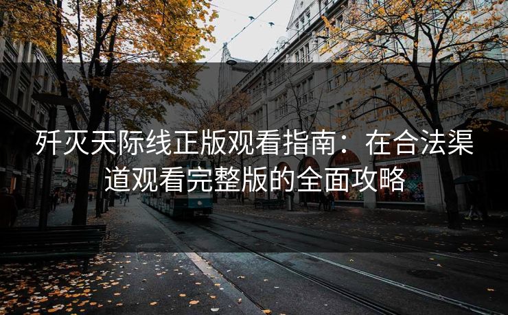 歼灭天际线正版观看指南：在合法渠道观看完整版的全面攻略