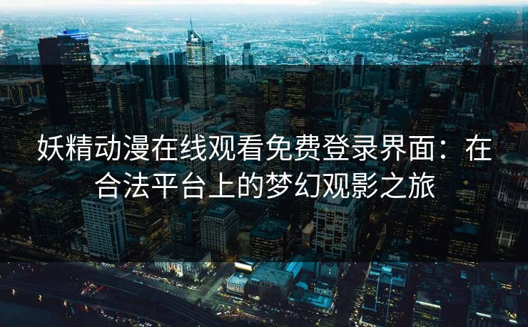 妖精动漫在线观看免费登录界面：在合法平台上的梦幻观影之旅