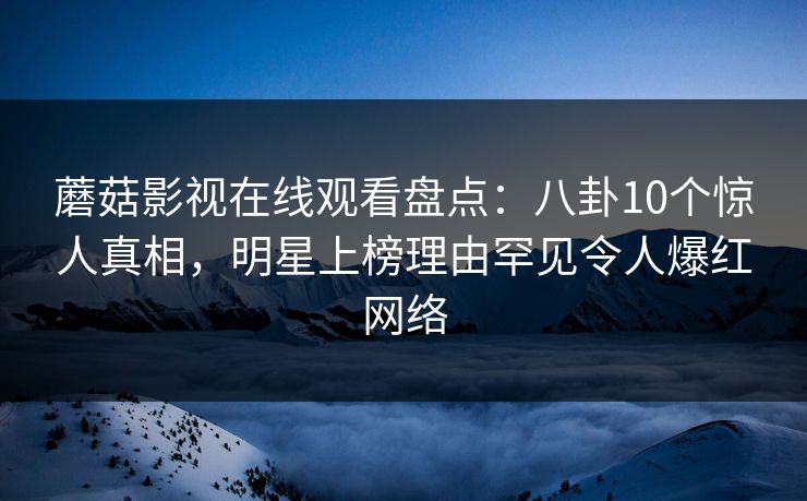蘑菇影视在线观看盘点：八卦10个惊人真相，明星上榜理由罕见令人爆红网络