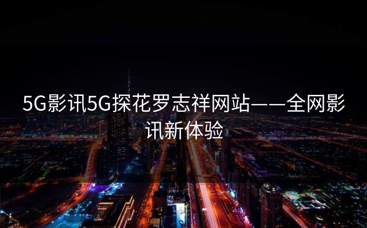 5G影讯5G探花罗志祥网站——全网影讯新体验
