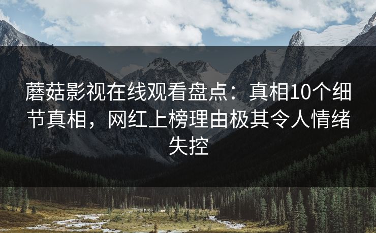 蘑菇影视在线观看盘点：真相10个细节真相，网红上榜理由极其令人情绪失控
