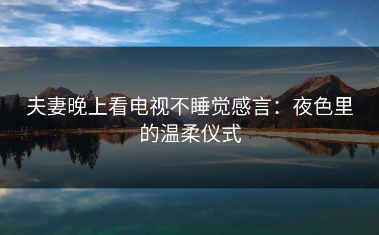 夫妻晚上看电视不睡觉感言：夜色里的温柔仪式