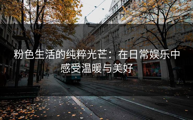 粉色生活的纯粹光芒：在日常娱乐中感受温暖与美好