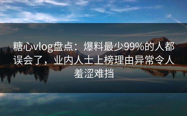 糖心vlog盘点：爆料最少99%的人都误会了，业内人士上榜理由异常令人羞涩难挡