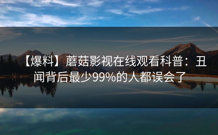 【爆料】蘑菇影视在线观看科普：丑闻背后最少99%的人都误会了