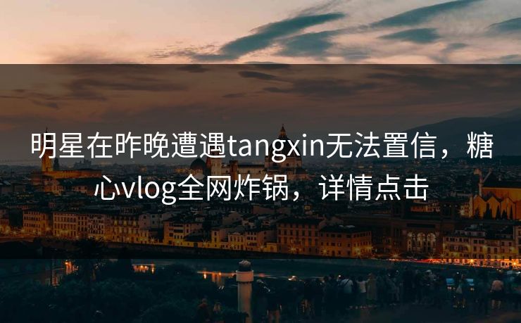 明星在昨晚遭遇tangxin无法置信，糖心vlog全网炸锅，详情点击