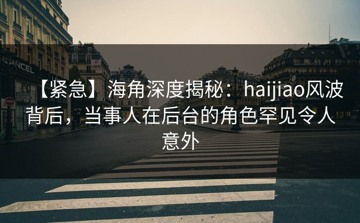 【紧急】海角深度揭秘：haijiao风波背后，当事人在后台的角色罕见令人意外