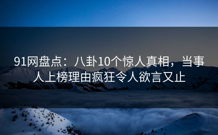 91网盘点：八卦10个惊人真相，当事人上榜理由疯狂令人欲言又止